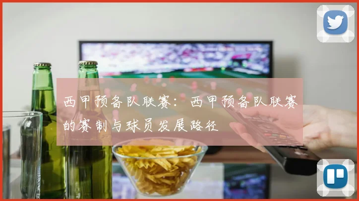 西甲预备队联赛：西甲预备队联赛的赛制与球员发展路径
