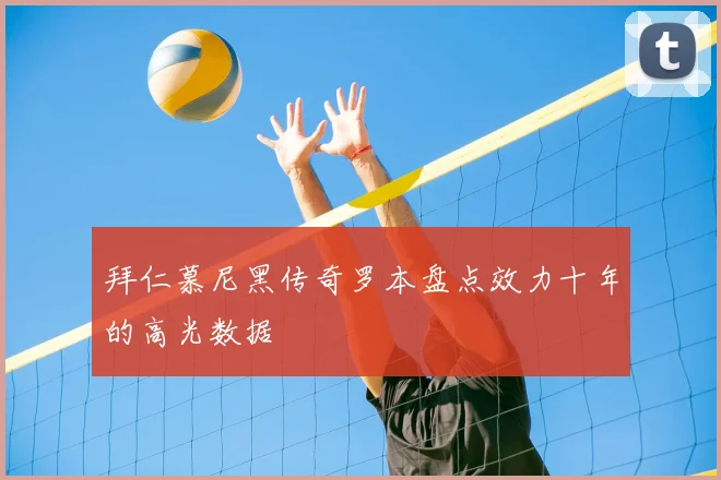 拜仁慕尼黑传奇罗本盘点效力十年的高光数据