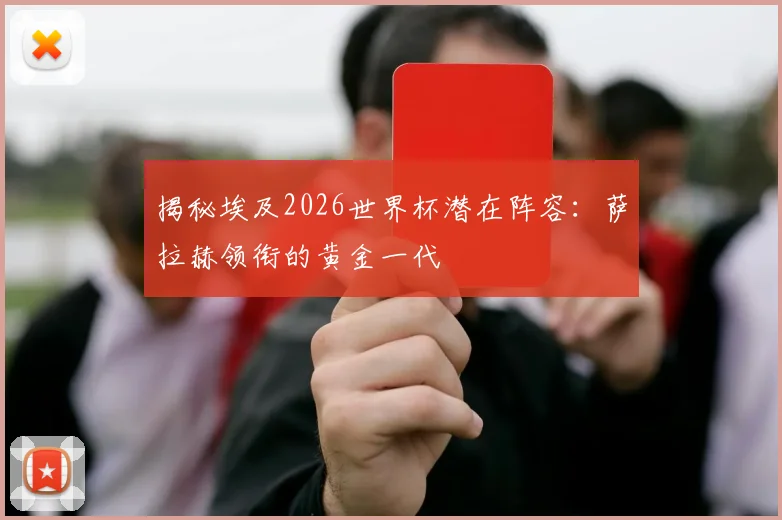 揭秘埃及2026世界杯潜在阵容：萨拉赫领衔的黄金一代