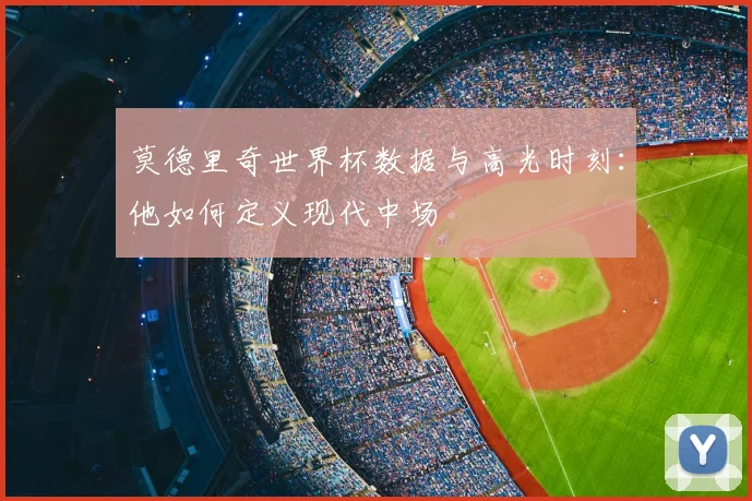 莫德里奇世界杯数据与高光时刻:他如何定义现代中场