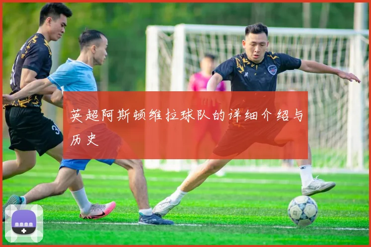 英超阿斯顿维拉球队的详细介绍与历史