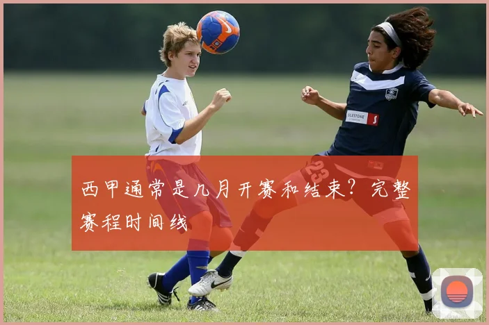 西甲通常是几月开赛和结束？完整赛程时间线