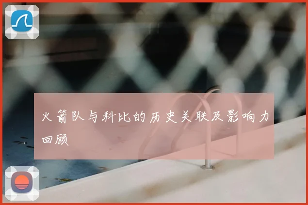 火箭队与科比的历史关联及影响力回顾