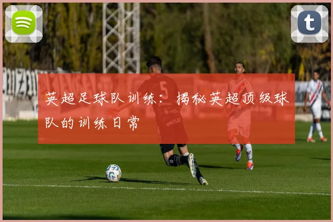 英超足球队训练：揭秘英超顶级球队的训练日常